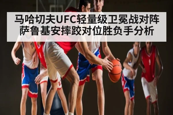 马哈切夫UFC轻量级卫冕战对阵萨鲁基安摔跤对位胜负手分析