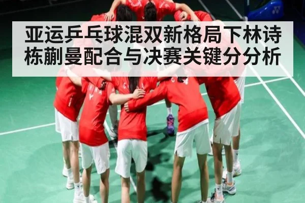 亚运乒乓球混双新格局下林诗栋蒯曼配合与决赛关键分分析