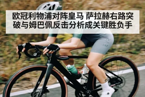 欧冠利物浦对阵皇马 萨拉赫右路突破与姆巴佩反击分析成关键胜负手