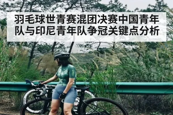 羽毛球世青赛混团决赛中国青年队与印尼青年队争冠关键点分析