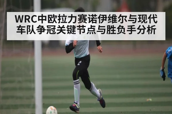 WRC中欧拉力赛诺伊维尔与现代车队争冠关键节点与胜负手分析